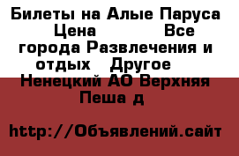 Билеты на Алые Паруса  › Цена ­ 1 400 - Все города Развлечения и отдых » Другое   . Ненецкий АО,Верхняя Пеша д.